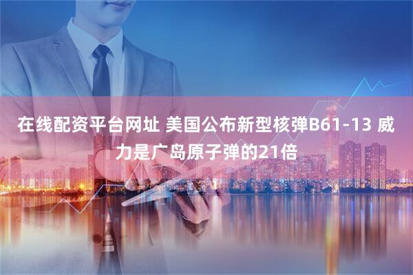在线配资平台网址 美国公布新型核弹B61-13 威力是广岛原子弹的21倍