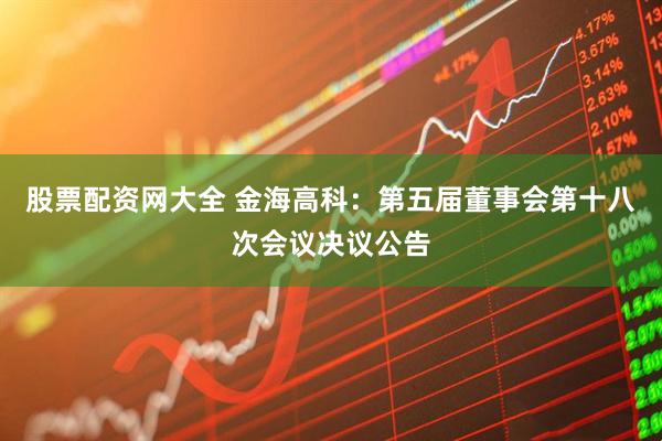 股票配资网大全 金海高科：第五届董事会第十八次会议决议公告