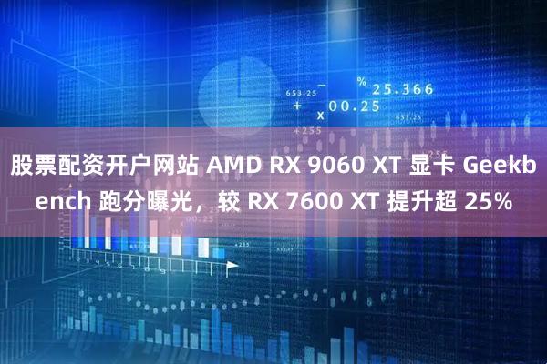 股票配资开户网站 AMD RX 9060 XT 显卡 Geekbench 跑分曝光，较 RX 7600 XT 提升超 25%