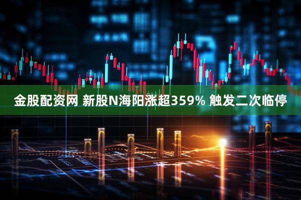 金股配资网 新股N海阳涨超359% 触发二次临停