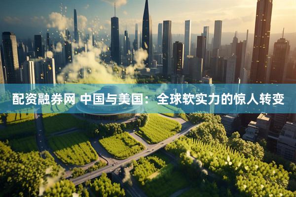 配资融券网 中国与美国：全球软实力的惊人转变