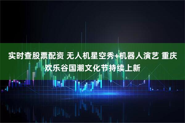 实时查股票配资 无人机星空秀+机器人演艺 重庆欢乐谷国潮文化节持续上新