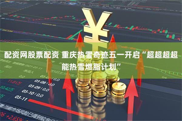 配资网股票配资 重庆热雪奇迹五一开启“超超超超能热雪燃脂计划”