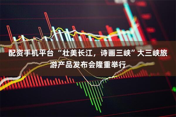 配资手机平台 “壮美长江，诗画三峡”大三峡旅游产品发布会隆重举行